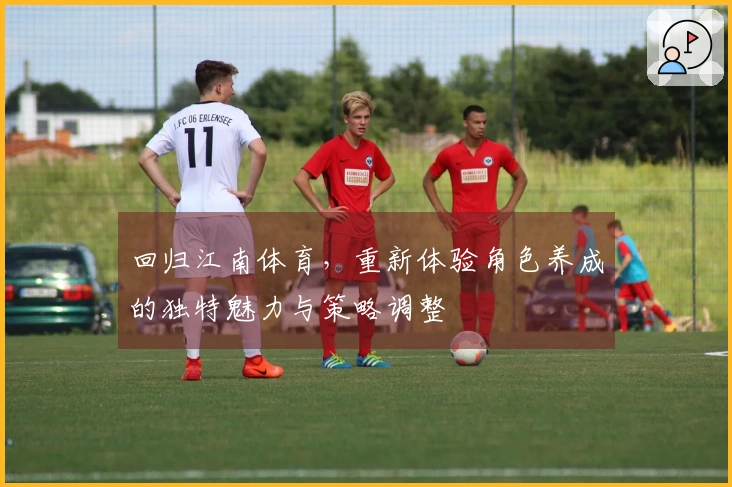 回归江南体育，重新体验角色养成的独特魅力与策略调整