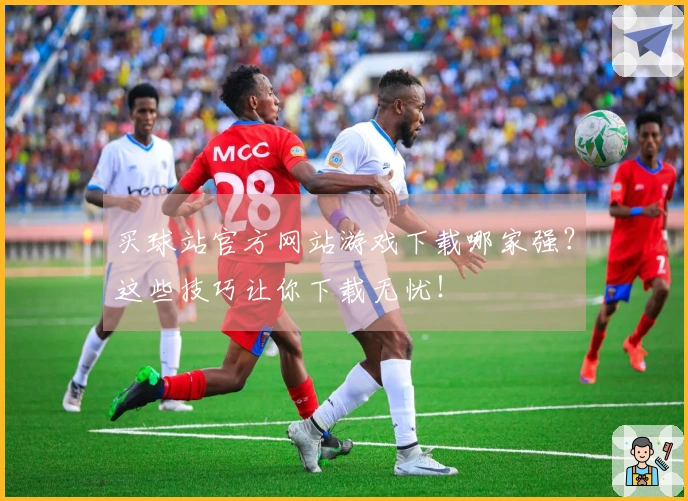买球站官方网站游戏下载哪家强？这些技巧让你下载无忧！