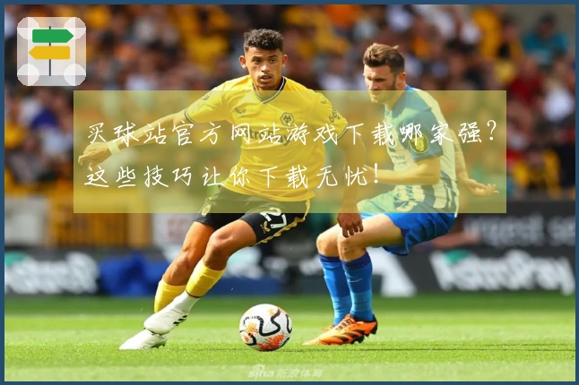 买球站官方网站游戏下载哪家强？这些技巧让你下载无忧！