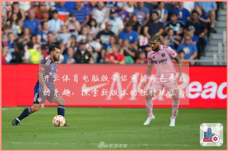 开云体育电脑版带你重拾角色养成的乐趣，探索新版本的独特玩法与技巧