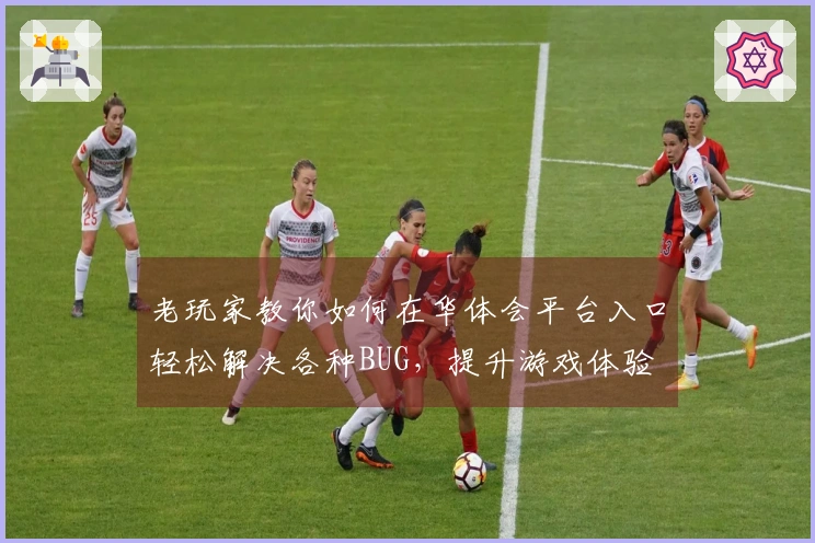 老玩家教你如何在华体会平台入口轻松解决各种BUG，提升游戏体验