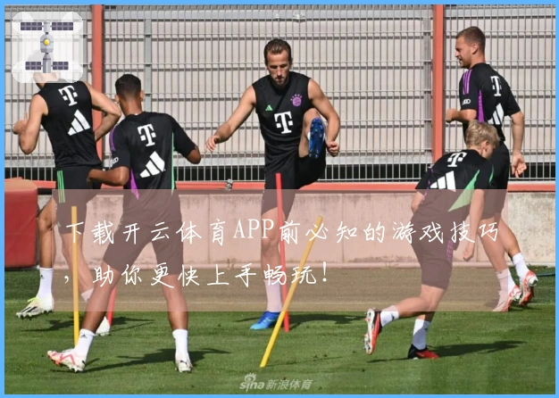 下载开云体育APP前必知的游戏技巧，助你更快上手畅玩！