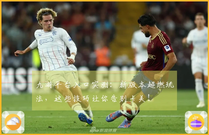 九游平台入口实测：新版本超燃玩法，这些技巧让你告别卡关！