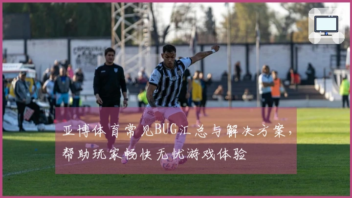 亚博体育常见BUG汇总与解决方案，帮助玩家畅快无忧游戏体验