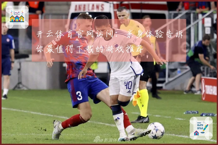 开云体育官网访问：亲身体验告诉你最值得下载的游戏推荐