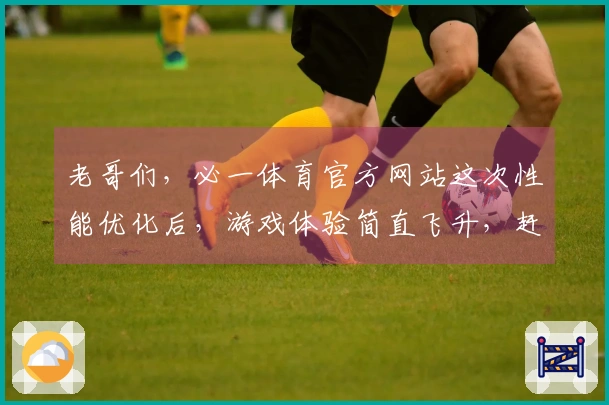 老哥们，必一体育官方网站这次性能优化后，游戏体验简直飞升，赶紧来看看细节！