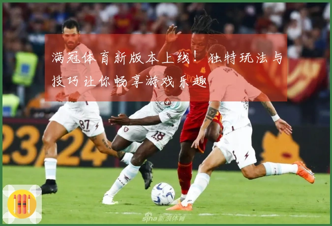 满冠体育新版本上线！独特玩法与技巧让你畅享游戏乐趣