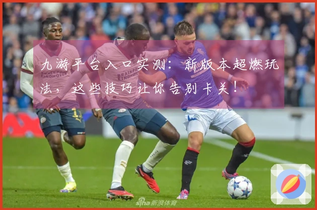 九游平台入口实测：新版本超燃玩法，这些技巧让你告别卡关！