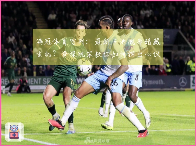 满冠体育官网：最新卡池概率暗藏玄机？资深玩家教你如何捞出心仪SSR！