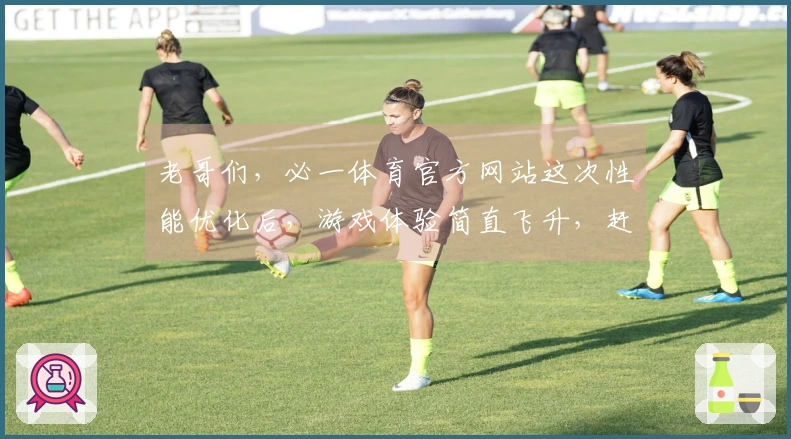 老哥们，必一体育官方网站这次性能优化后，游戏体验简直飞升，赶紧来看看细节！