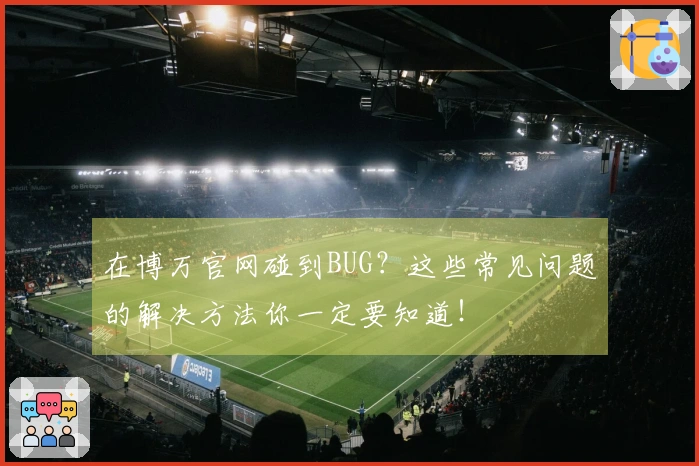 在博万官网碰到BUG？这些常见问题的解决方法你一定要知道！