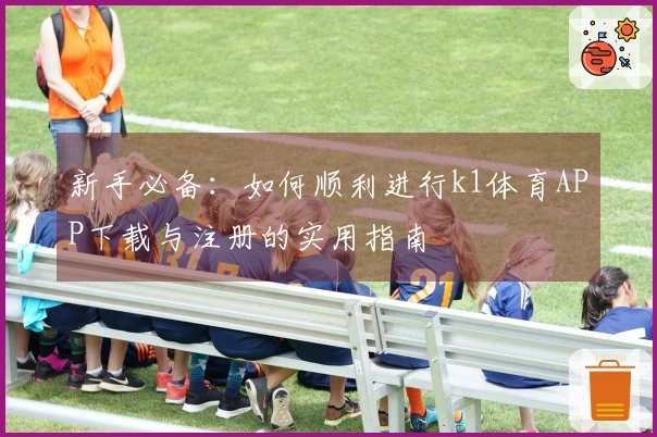 新手必备：如何顺利进行k1体育APP下载与注册的实用指南