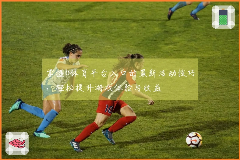 掌握b体育平台入口的最新活动技巧，轻松提升游戏体验与收益