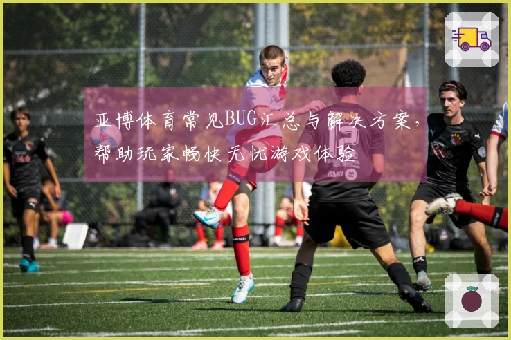 亚博体育常见BUG汇总与解决方案，帮助玩家畅快无忧游戏体验