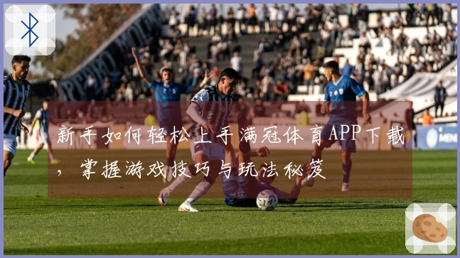 新手如何轻松上手满冠体育APP下载，掌握游戏技巧与玩法秘笈