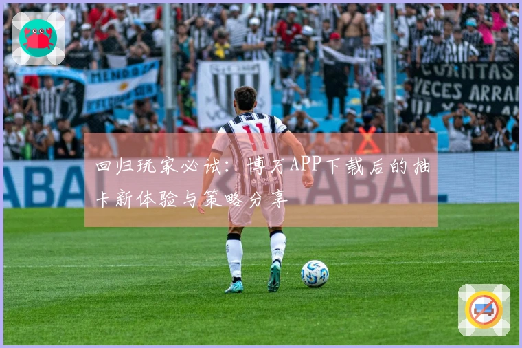 回归玩家必试：博万APP下载后的抽卡新体验与策略分享