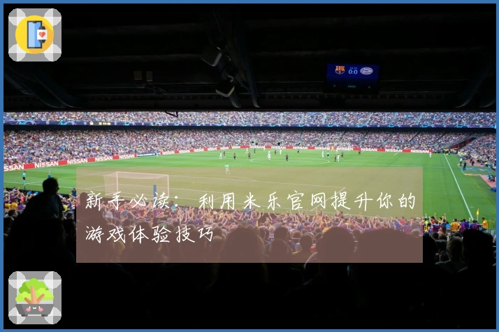 新手必读：利用米乐官网提升你的游戏体验技巧