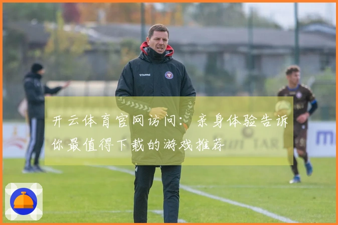 开云体育官网访问：亲身体验告诉你最值得下载的游戏推荐