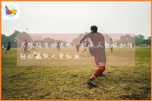 买球站活动攻略：过来人教你如何轻松赢取大奖秘诀
