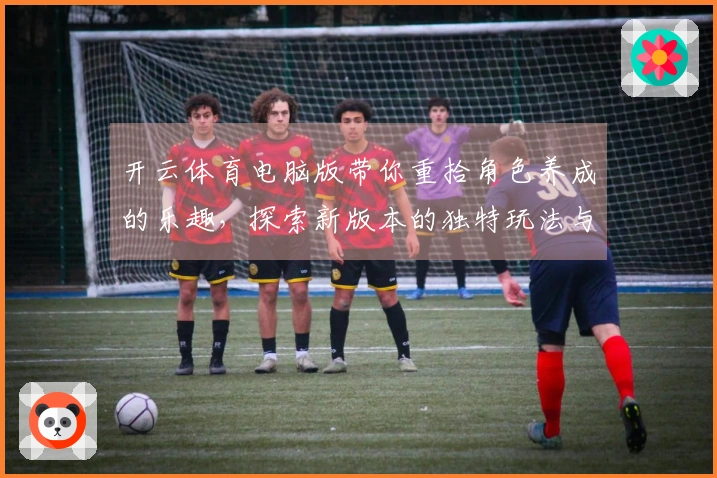 开云体育电脑版带你重拾角色养成的乐趣，探索新版本的独特玩法与技巧