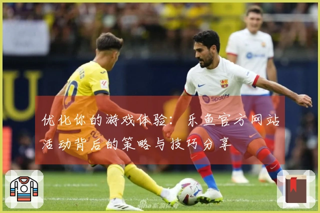 优化你的游戏体验：乐鱼官方网站活动背后的策略与技巧分享