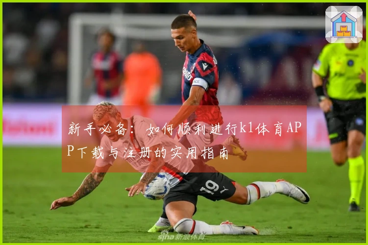 新手必备：如何顺利进行k1体育APP下载与注册的实用指南