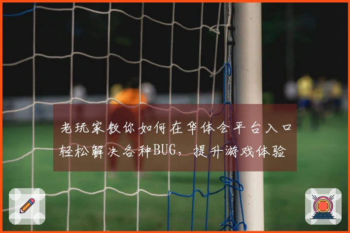 老玩家教你如何在华体会平台入口轻松解决各种BUG，提升游戏体验