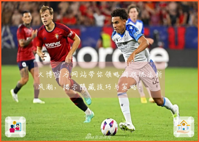 火博官方网站带你领略游戏玩法新风潮，揭示隐藏技巧与策略！