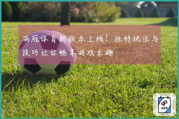 满冠体育新版本上线！独特玩法与技巧让你畅享游戏乐趣