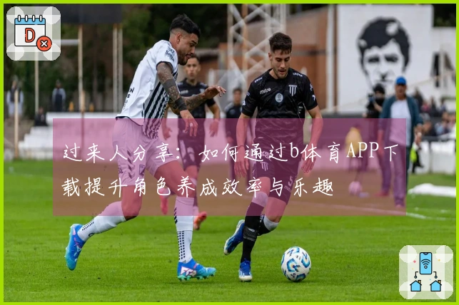 过来人分享：如何通过b体育APP下载提升角色养成效率与乐趣